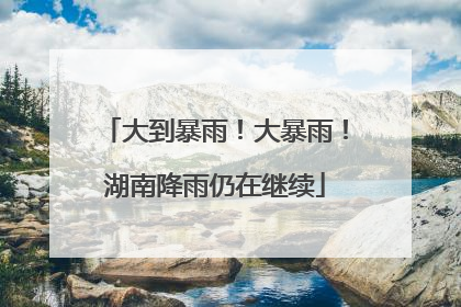 大到暴雨！大暴雨！湖南降雨仍在继续